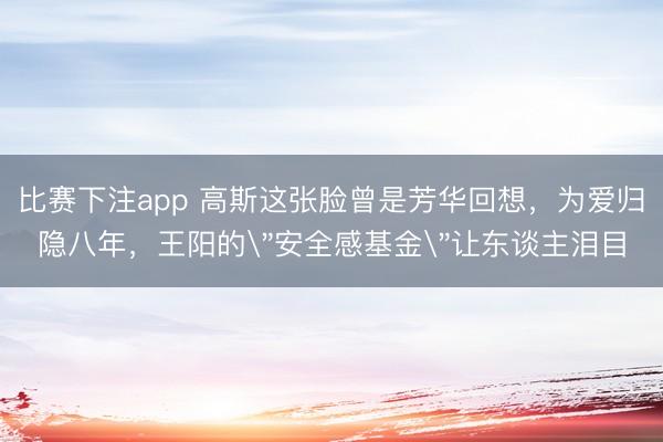 比赛下注app 高斯这张脸曾是芳华回想,为爱归隐八年,王阳的