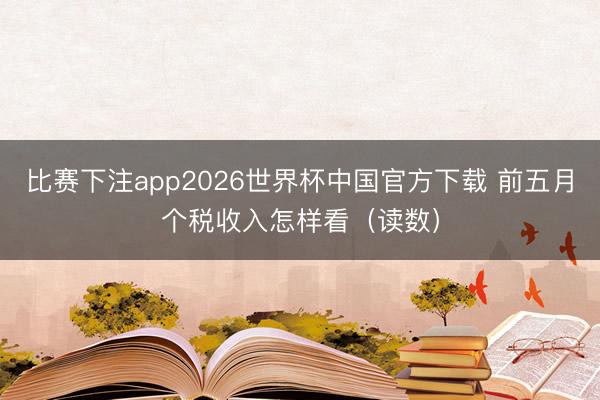 比赛下注app2026世界杯中国官方下载 前五月个税收入怎样看（读数）