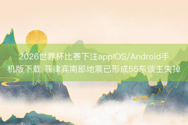 2026世界杯比赛下注appIOS/Android手机版下载 菲律宾南部地震已形成55东谈主失掉