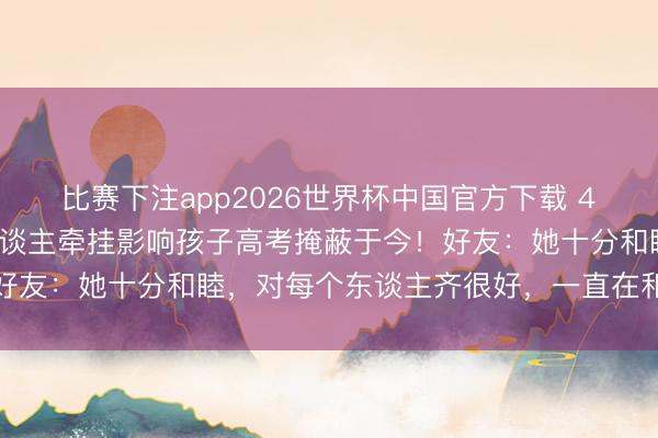比赛下注app2026世界杯中国官方下载 41岁抗癌博主离世，家东谈主牵挂影响孩子高考掩蔽于今！好友：她十分和睦，对每个东谈主齐很好，一直在和病魔接触