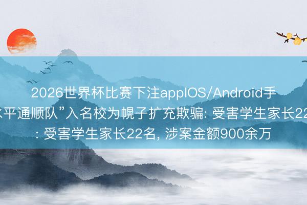 2026世界杯比赛下注appIOS/Android手机版下载 团伙以“高水平通顺队”入名校为幌子扩充欺骗: 受害学生家长22名， 涉案金额900余万