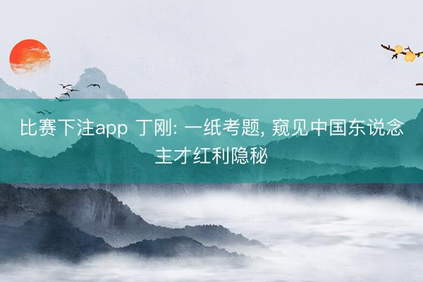 比赛下注app 丁刚: 一纸考题， 窥见中国东说念主才红利隐秘