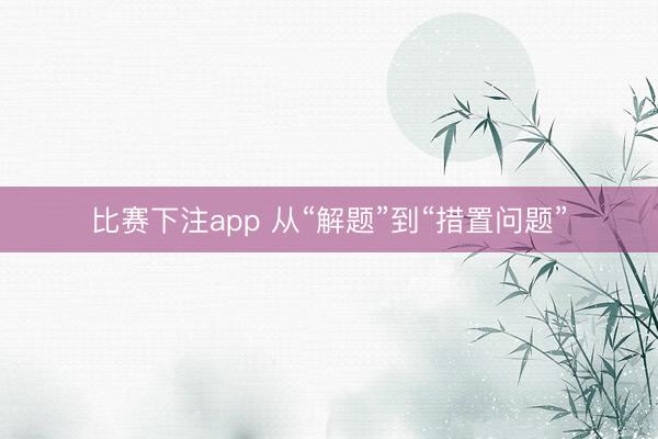 比赛下注app 从“解题”到“措置问题”