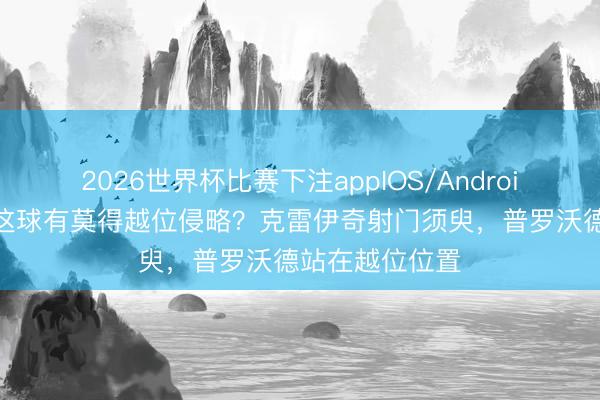 2026世界杯比赛下注appIOS/Android手机版下载 这球有莫得越位侵略？克雷伊奇射门须臾，普罗沃德站在越位位置
