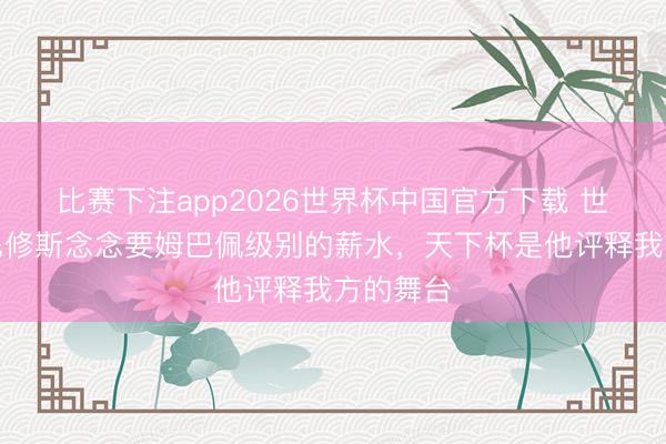 比赛下注app2026世界杯中国官方下载 世体：维尼修斯念念要姆巴佩级别的薪水，天下杯是他评释我方的舞台