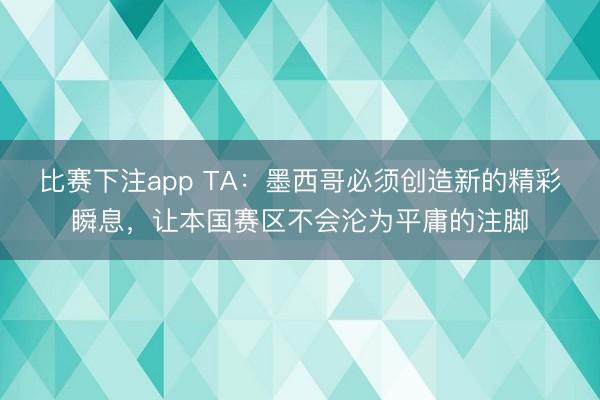 比赛下注app TA：墨西哥必须创造新的精彩瞬息，让本国赛区不会沦为平庸的注脚