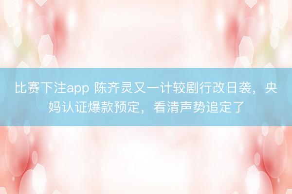 比赛下注app 陈齐灵又一计较剧行改日袭,央妈认证爆款预定,看清声势追定了
