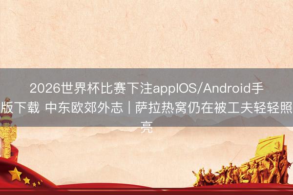 2026世界杯比赛下注appIOS/Android手机版下载 中东欧郊外志 | 萨拉热窝仍在被工夫轻轻照亮