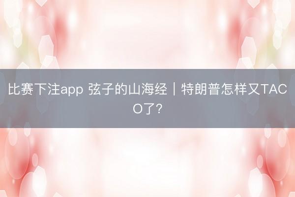 比赛下注app 弦子的山海经|特朗普怎样又TACO了?