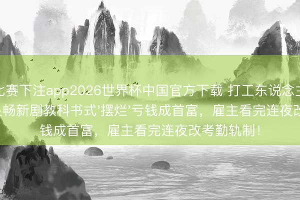 比赛下注app2026世界杯中国官方下载 打工东说念主狂喜!彭昱畅新剧教科书式'摆烂'亏钱成首富,雇主看完连夜改考勤轨制!