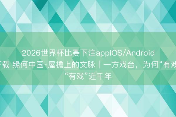 2026世界杯比赛下注appIOS/Android手机版下载 缘何中国·屋檐上的文脉|一方戏台,为何“有戏”近千年