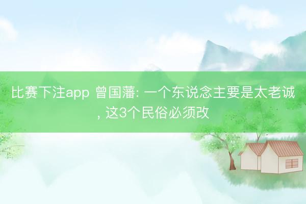 比赛下注app 曾国藩: 一个东说念主要是太老诚， 这3个民俗必须改