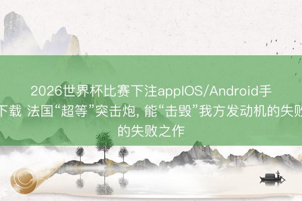 2026世界杯比赛下注appIOS/Android手机版下载 法国“超等”突击炮, 能“击毁”我方发动机的失败之作