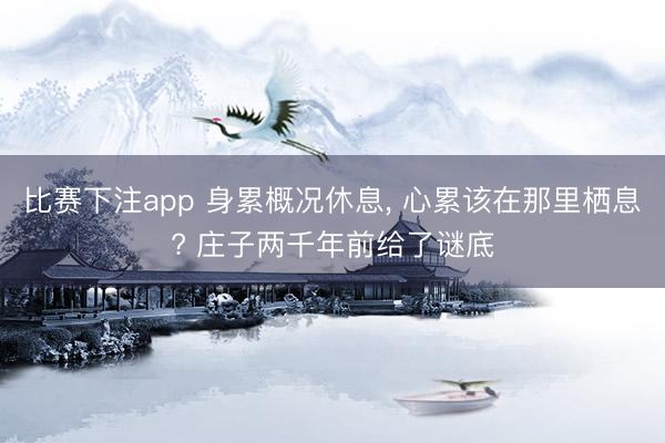 比赛下注app 身累概况休息， 心累该在那里栖息? 庄子两千年前给了谜底