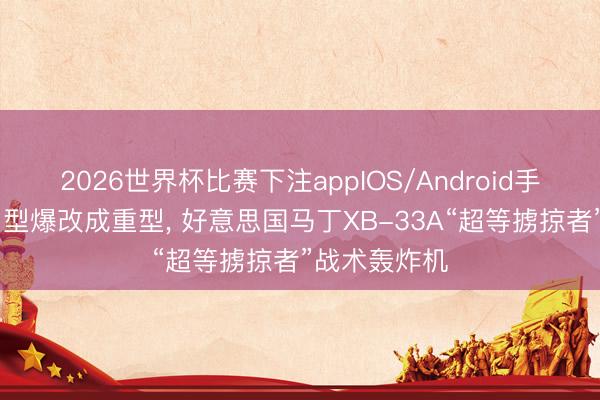 2026世界杯比赛下注appIOS/Android手机版下载 中型爆改成重型， 好意思国马丁XB-33A“超等掳掠者”战术轰炸机