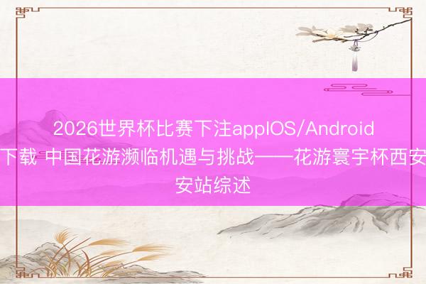 2026世界杯比赛下注appIOS/Android手机版下载 中国花游濒临机遇与挑战——花游寰宇杯西安站综述