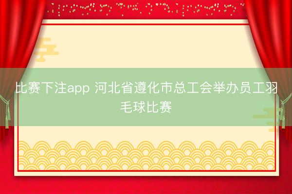 比赛下注app 河北省遵化市总工会举办员工羽毛球比赛