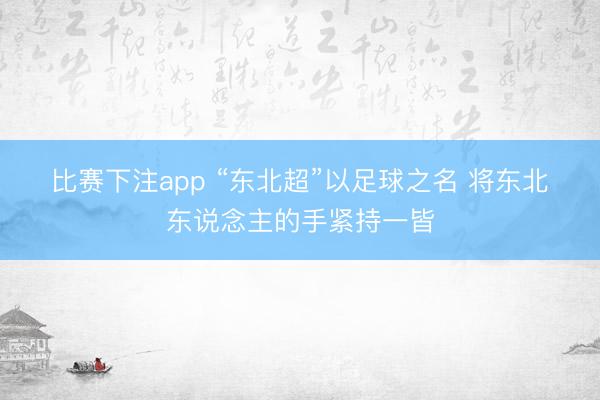 比赛下注app “东北超”以足球之名 将东北东说念主的手紧持一皆