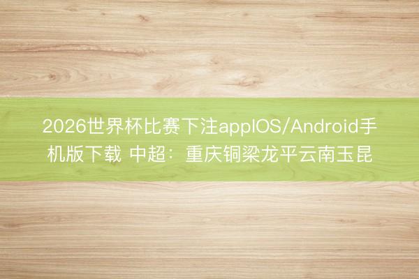 2026世界杯比赛下注appIOS/Android手机版下载 中超:重庆铜梁龙平云南玉昆