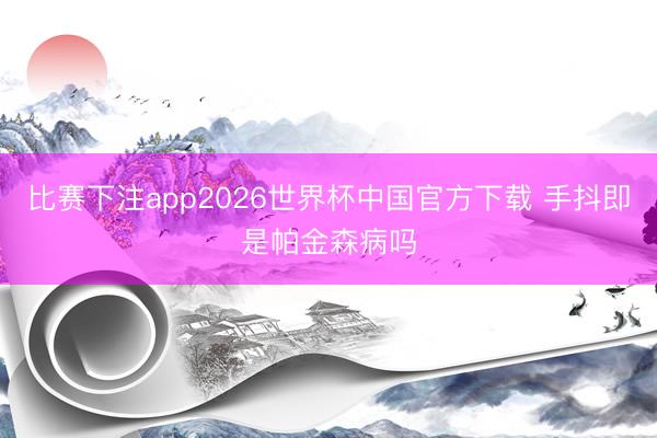 比赛下注app2026世界杯中国官方下载 手抖即是帕金森病吗