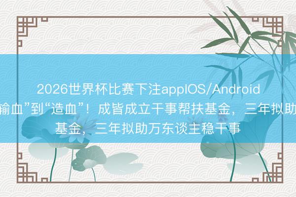2026世界杯比赛下注appIOS/Android手机版下载 从“输血”到“造血”！成皆成立干事帮扶基金，三年拟助万东谈主稳干事