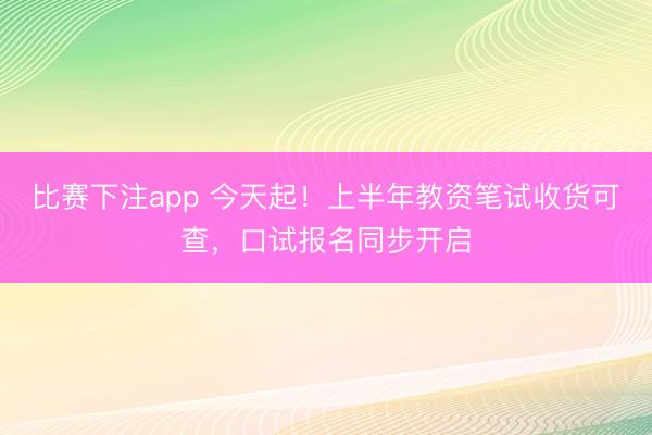 比赛下注app 今天起!上半年教资笔试收货可查,口试报名同步开启