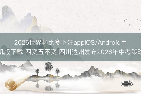 2026世界杯比赛下注appIOS/Android手机版下载 四变五不变 四川达州发布2026年中考策略