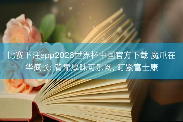 比赛下注app2026世界杯中国官方下载 魔爪在华疯长: 背靠厚味可乐网， 盯紧富士康