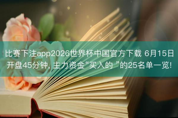 比赛下注app2026世界杯中国官方下载 6月15日开盘45分钟， 主力资金“买入的 ”的25名单一览!