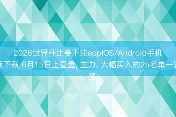 2026世界杯比赛下注appIOS/Android手机版下载 6月15日上昼盘， 主力， 大幅买入的25名单一览