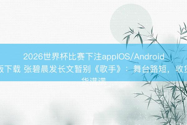 2026世界杯比赛下注appIOS/Android手机版下载 张碧晨发长文暂别《歌手》：舞台路短，收货满满