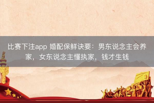 比赛下注app 婚配保鲜诀要：男东说念主会养家，女东说念主懂执家，钱才生钱