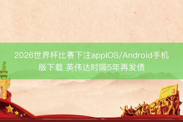 2026世界杯比赛下注appIOS/Android手机版下载 英伟达时隔5年再发债