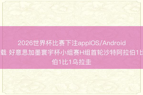 2026世界杯比赛下注appIOS/Android手机版下载 好意思加墨寰宇杯小组赛H组首轮沙特阿拉伯1比1乌拉圭