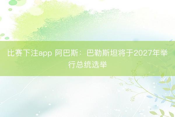 比赛下注app 阿巴斯：巴勒斯坦将于2027年举行总统选举