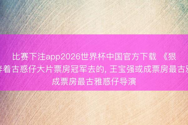 比赛下注app2026世界杯中国官方下载 《狠家伙》是奔着古惑仔大片票房冠军去的， 王宝强或成票房最古雅惑仔导演