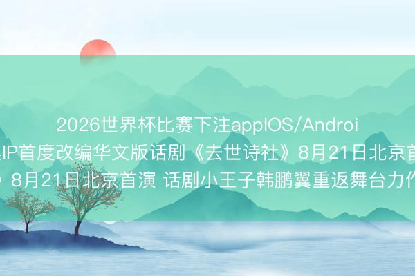2026世界杯比赛下注appIOS/Android手机版下载 奥斯卡经典IP首度改编华文版话剧《去世诗社》8月21日北京首演 话剧小王子韩鹏翼重返舞台力作值得期待