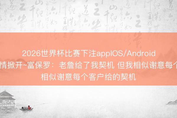 2026世界杯比赛下注appIOS/Android手机版下载 表情掀开~富保罗：老詹给了我契机 但我相似谢意每个客户给的契机