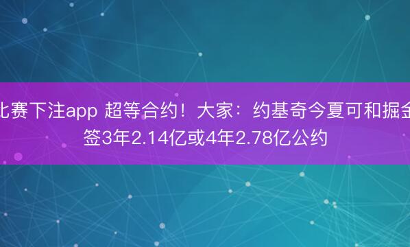 比赛下注app 超等合约！大家：约基奇今夏可和掘金签3年2.14亿或4年2.78亿公约