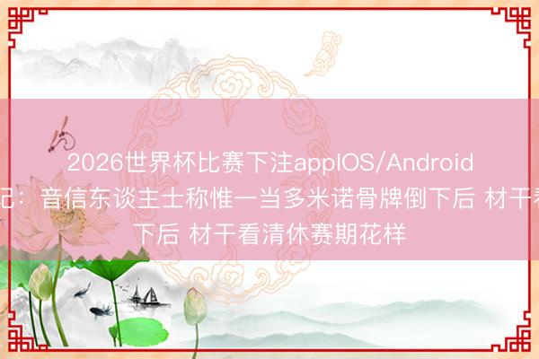 2026世界杯比赛下注appIOS/Android手机版下载 湖记:音信东谈主士称惟一当多米诺骨牌倒下后 材干看清休赛期花样