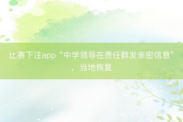 比赛下注app “中学领导在责任群发亲密信息”，当地恢复