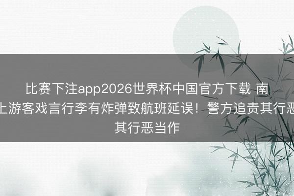 比赛下注app2026世界杯中国官方下载 南航机上游客戏言行李有炸弹致航班延误！警方追责其行恶当作