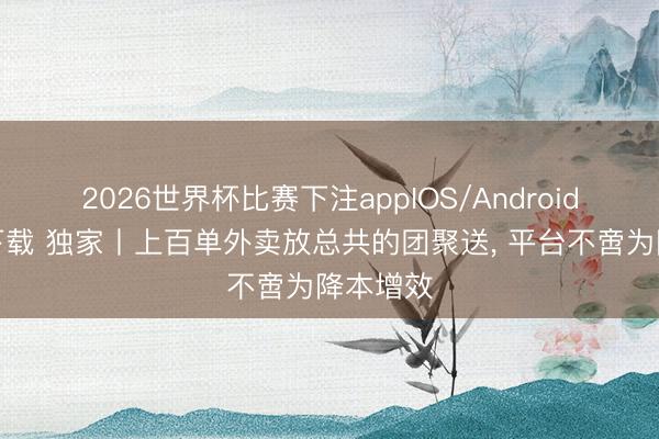2026世界杯比赛下注appIOS/Android手机版下载 独家丨上百单外卖放总共的团聚送， 平台不啻为降本增效