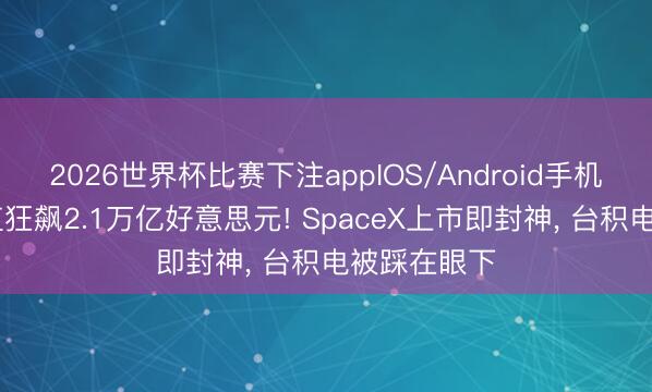 2026世界杯比赛下注appIOS/Android手机版下载 市值狂飙2.1万亿好意思元! SpaceX上市即封神， 台积电被踩在眼下