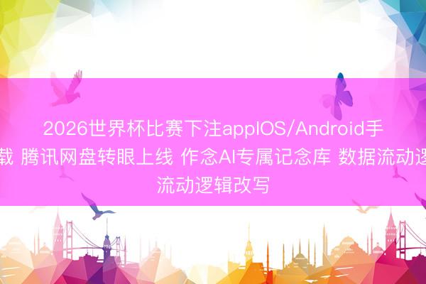 2026世界杯比赛下注appIOS/Android手机版下载 腾讯网盘转眼上线 作念AI专属记念库 数据流动逻辑改写