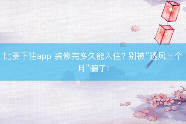 比赛下注app 装修完多久能入住? 别被“透风三个月”骗了!