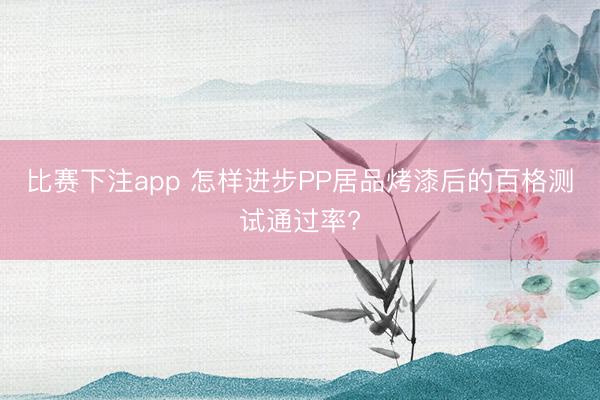比赛下注app 怎样进步PP居品烤漆后的百格测试通过率?