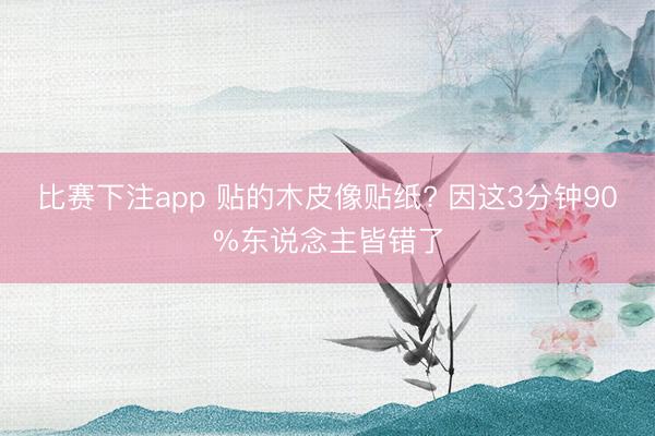 比赛下注app 贴的木皮像贴纸? 因这3分钟90%东说念主皆错了