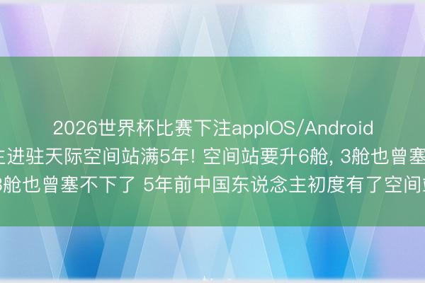 2026世界杯比赛下注appIOS/Android手机版下载 中国东说念主进驻天际空间站满5年! 空间站要升6舱， 3舱也曾塞不下了 5年前中国东说念主初度有了空间站! 从3舱到6舱