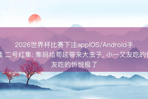 2026世界杯比赛下注appIOS/Android手机版下载 二号红隼: 隼妈给苟延带来大虫子， 小一又友吃的忻悦极了